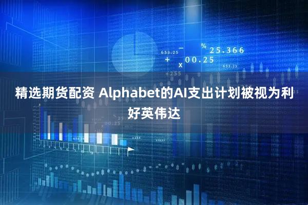 精选期货配资 Alphabet的AI支出计划被视为利好英伟达