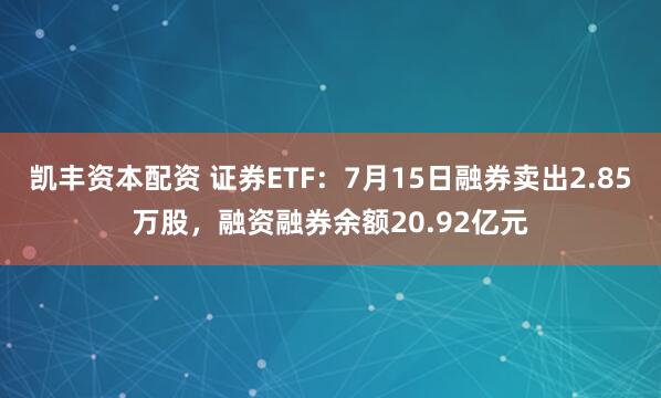 凯丰资本配资 证券ETF：7月15日融券卖出2.85万股，融资融券余额20.92亿元