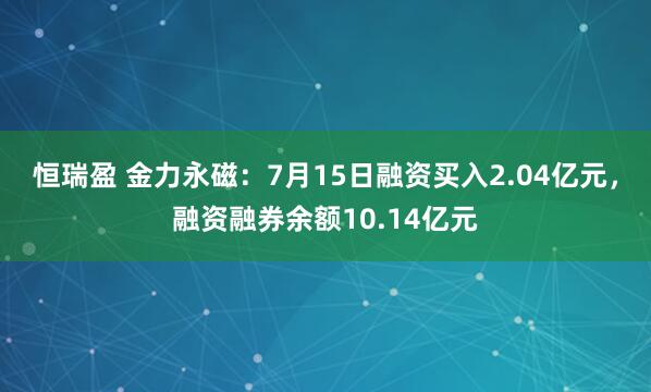 恒瑞盈 金力永磁：7月15日融资买入2.04亿元，融资融券余额10.14亿元