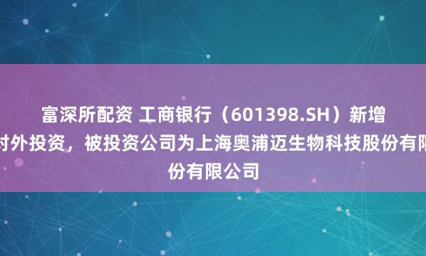 富深所配资 工商银行（601398.SH）新增一起对外投资，被投资公司为上海奥浦迈生物科技股份有限公司