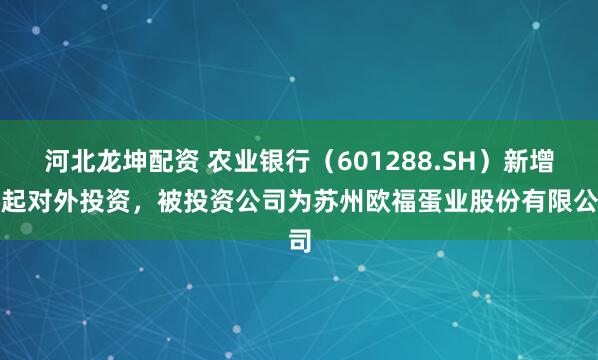 河北龙坤配资 农业银行（601288.SH）新增一起对外投资，被投资公司为苏州欧福蛋业股份有限公司