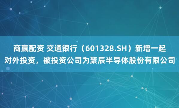 商赢配资 交通银行（601328.SH）新增一起对外投资，被投资公司为聚辰半导体股份有限公司
