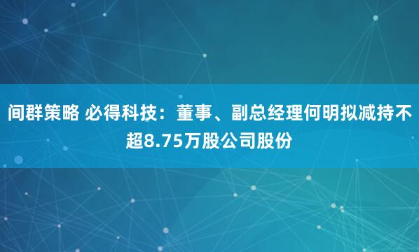间群策略 必得科技：董事、副总经理何明拟减持不超8.75万股公司股份