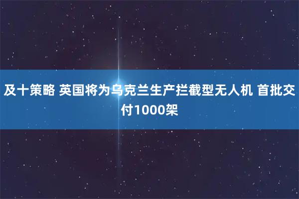 及十策略 英国将为乌克兰生产拦截型无人机 首批交付1000架