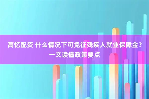 高忆配资 什么情况下可免征残疾人就业保障金？一文读懂政策要点
